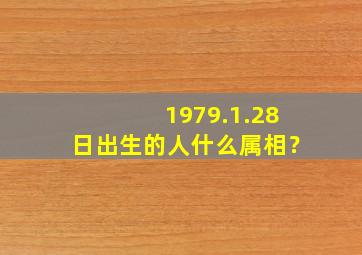 1979.1.28日出生的人什么属相？,1979年1月28日出生是什么命