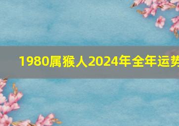 1980属猴人2024年全年运势,1980年属猴男2024年运势及运程每月运程