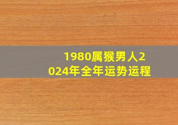 1980属猴男人2024年全年运势运程,1980年属猴男2022年运势每月运势