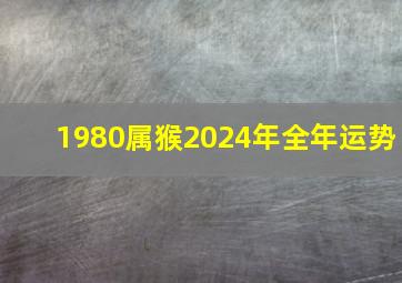 1980属猴2024年全年运势,2024年属猴1980年人的全年运势