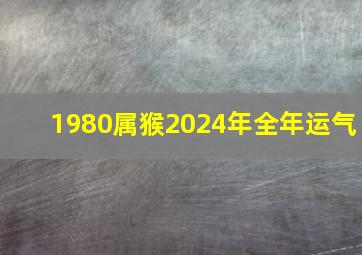 1980属猴2024年全年运气,1980属猴2024年运势及运程