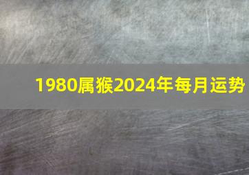 1980属猴2024年每月运势,80年属猴女2024年运势每月运势