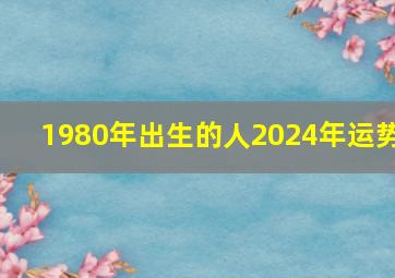 1980年出生的人2024年运势