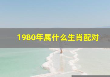 1980年属什么生肖配对,1980年属什么生肖配对好