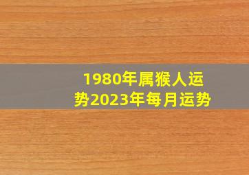 1980年属猴人运势2023年每月运势,1980年猴2023年财运和婚姻怎样偏财运势佳且婚姻美满