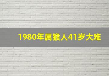 1980年属猴人41岁大难,80年属猴41岁有一灾女详细是什么灾难