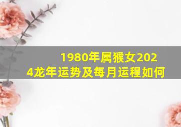 1980年属猴女2024龙年运势及每月运程如何,1980年属猴女2024年运势每月运势