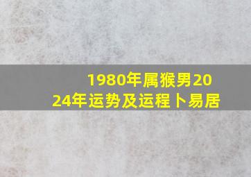 1980年属猴男2024年运势及运程卜易居,1980属猴的人在2024年怎么样