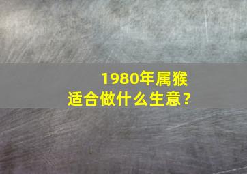 1980年属猴适合做什么生意？