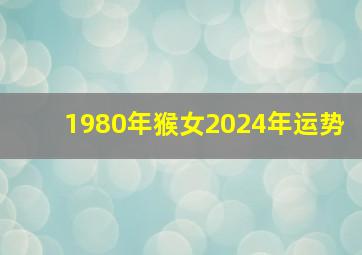 1980年猴女2024年运势,1980年猴女2024年运势完整版