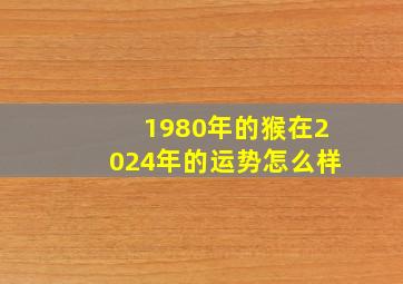 1980年的猴在2024年的运势怎么样,1980年属猴2022年运势及运程42岁属猴人的2022年每月运势详解