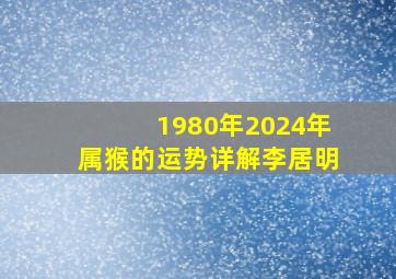 1980年2024年属猴的运势详解李居明,1980年猴2024年运势及运程