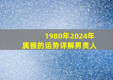 1980年2024年属猴的运势详解男贵人,1980年属猴女2024年运势