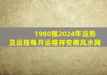 1980猴2024年运势及运程每月运程祥安阁风水网,1980年属猴2024年运势及运程每月运程