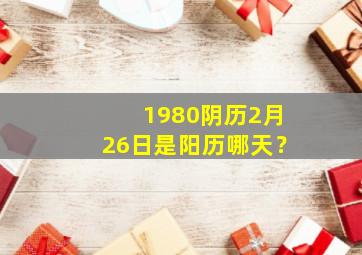 1980阴历2月26日是阳历哪天？,农历1980年2月26日是什么命