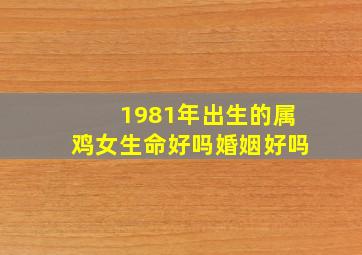 1981年出生的属鸡女生命好吗婚姻好吗,1981属鸡的女人婚姻和命运81年生肖鸡女晚年享福