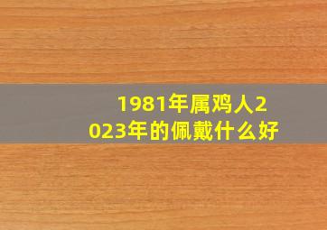 1981年属鸡人2023年的佩戴什么好,属鸡2023年犯太岁佩戴什么化解