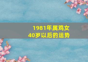 1981年属鸡女40岁以后的运势,40岁1981年出生的属鸡女命2021年下半年运势好吗