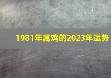 1981年属鸡的2023年运势,1981年属鸡2023年感情运势2023年属鸡人有桃花劫吗