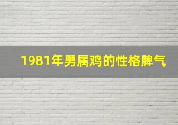 1981年男属鸡的性格脾气,81年生肖是鸡的是什么性格