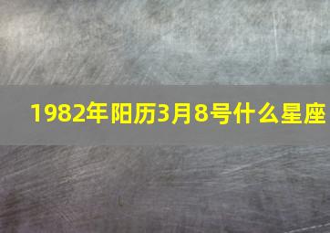 1982年阳历3月8号什么星座,82年的农历三月初六是什么星座