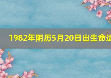 1982年阴历5月20日出生命运,1982年阴历5月20阳历是多少