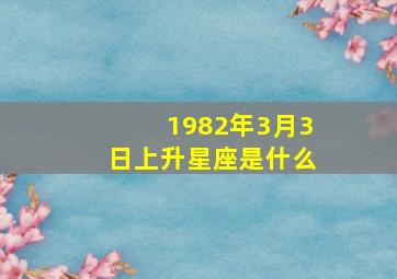 1982年3月3日上升星座是什么,1982年3月3日是什么命