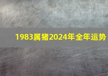 1983属猪2024年全年运势,1983年猪2024年的全年运势及月运