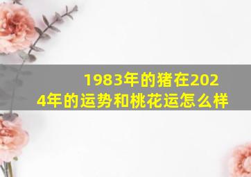 1983年的猪在2024年的运势和桃花运怎么样,83年属猪的2024年运势怎么样