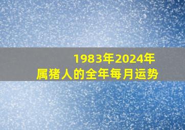 1983年2024年属猪人的全年每月运势,1983年属猪的2024年的财运和运势