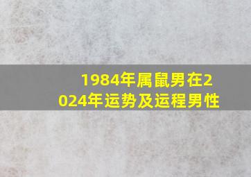 1984年属鼠男在2024年运势及运程男性,84年属鼠男2024年运势及运程