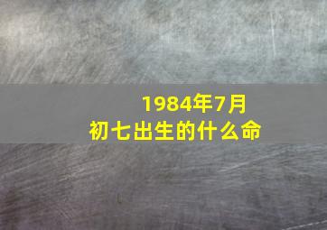 1984年7月初七出生的什么命,84年8月3日（农历7月初7)什么命