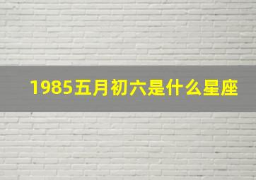 1985五月初六是什么星座,1985农历5月初六是什么星座