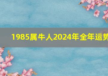 1985属牛人2024年全年运势,1985