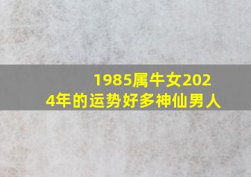 1985属牛女2024年的运势好多神仙男人,1985属牛女的在2024年运气