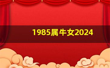 1985属牛女2024,1985属牛女2024年运势