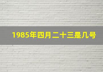 1985年四月二十三是几号,1985年4月23号