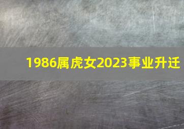 1986属虎女2023事业升迁,2023属虎女1986年生人的运势和财运