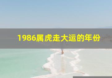 1986属虎走大运的年份,86年属虎的哪年行大运86年属虎的会在哪年行大运