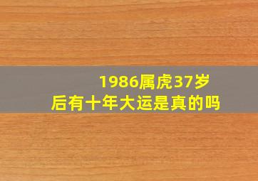 1986属虎37岁后有十年大运是真的吗,37岁属虎开始走大运