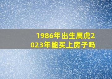 1986年出生属虎2023年能买上房子吗,86年男虎2023年运势完整版