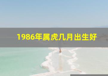 1986年属虎几月出生好,