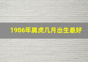 1986年属虎几月出生最好,1986年属虎的人什么命哪个月好