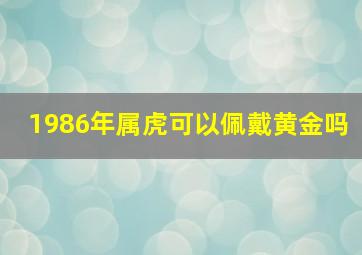 1986年属虎可以佩戴黄金吗,1986年属虎能带黄金吗