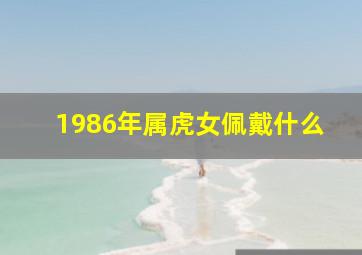 1986年属虎女佩戴什么,86年属虎女本命年佩戴什么好属虎女配戴对戒能旺财