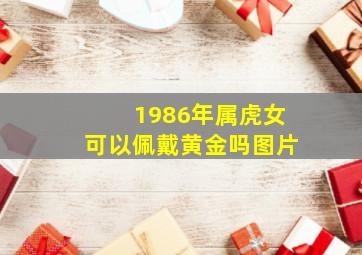 1986年属虎女可以佩戴黄金吗图片,