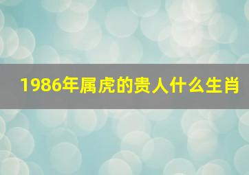 1986年属虎的贵人什么生肖,86年属虎女的最佳贵人生肖马互相配合财富不断