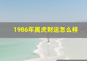 1986年属虎财运怎么样,1986年属虎的运气如何