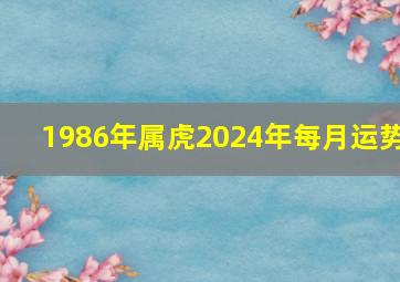 1986年属虎2024年每月运势,1986年属虎2024年每月运势及运程详解