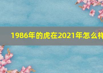 1986年的虎在2021年怎么样,35岁1986年属虎的2021年下半年运势如何